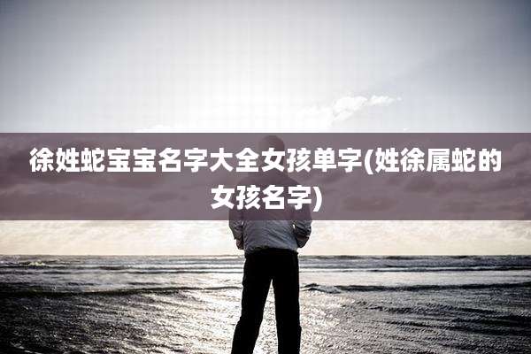 徐姓蛇宝宝名字大全女孩单字(姓徐属蛇的女孩名字)