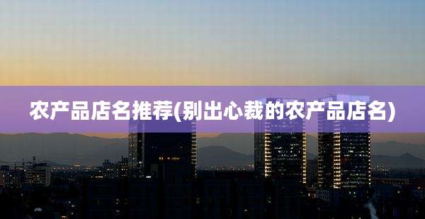 农产品店名推荐(别出心裁的农产品店名)