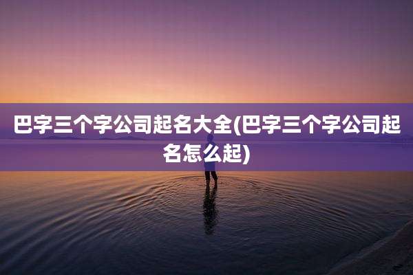 巴字三个字公司起名大全(巴字三个字公司起名怎么起)