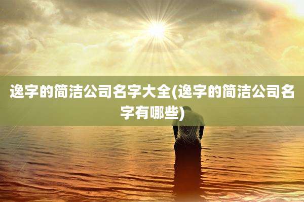 逸字的简洁公司名字大全(逸字的简洁公司名字有哪些)