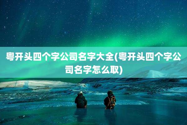 粤开头四个字公司名字大全(粤开头四个字公司名字怎么取)