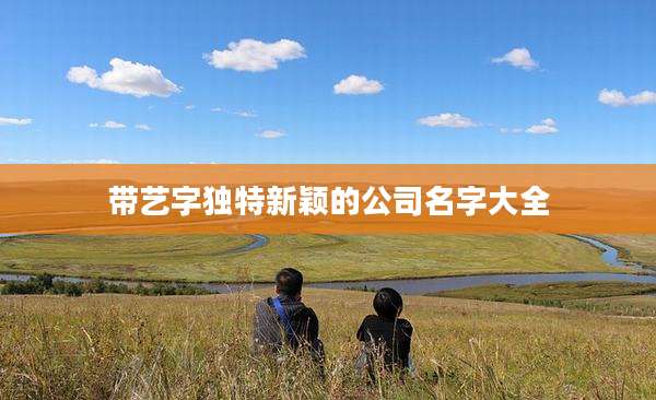 带艺字独特新颖的公司名字大全