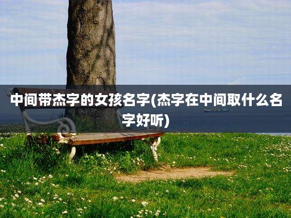 中间带杰字的女孩名字(杰字在中间取什么名字好听)