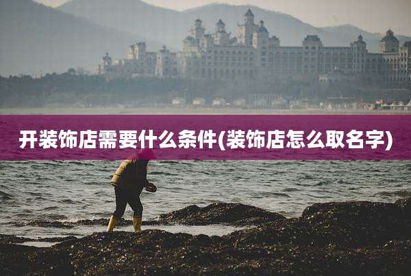 开装饰店需要什么条件(装饰店怎么取名字)