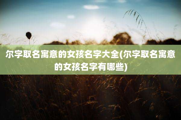尔字取名寓意的女孩名字大全(尔字取名寓意的女孩名字有哪些)