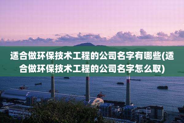 适合做环保技术工程的公司名字有哪些(适合做环保技术工程的公司名字怎么取)