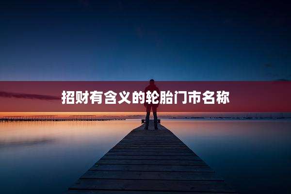 招财有含义的轮胎门市名称