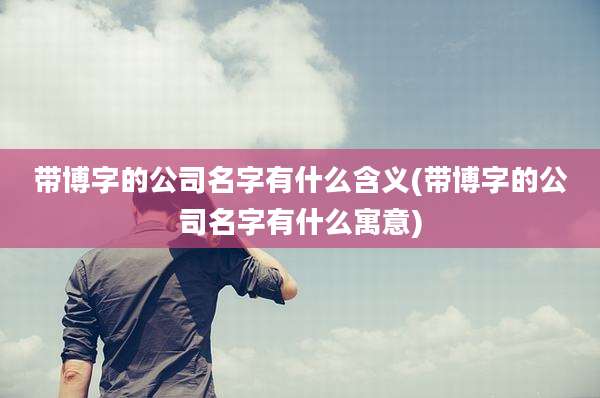 带博字的公司名字有什么含义(带博字的公司名字有什么寓意)
