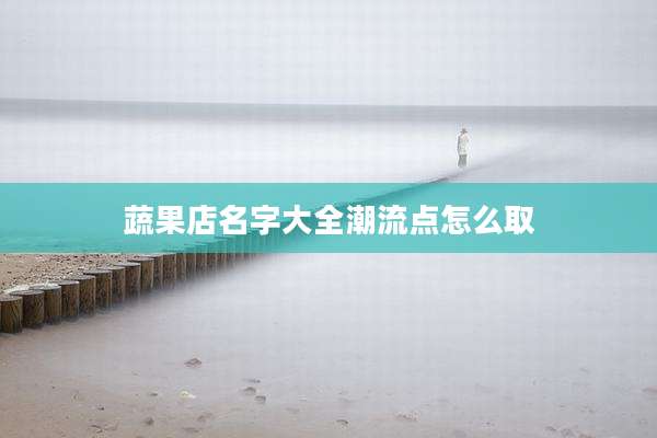 蔬果店名字大全潮流点怎么取