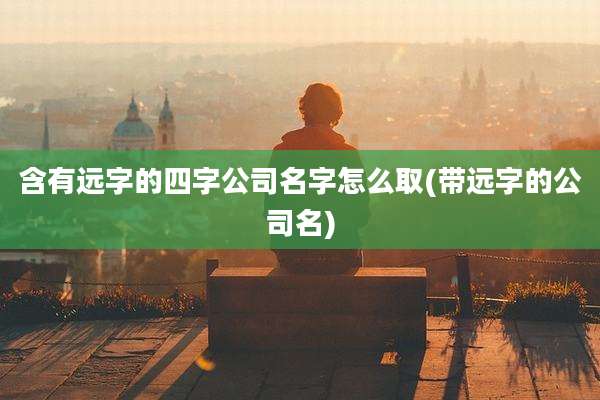 含有远字的四字公司名字怎么取(带远字的公司名)