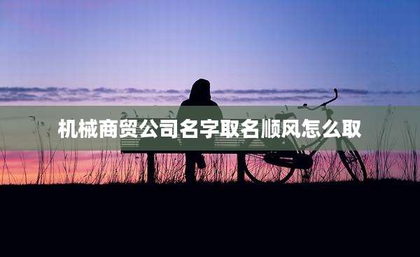 机械商贸公司名字取名顺风怎么取