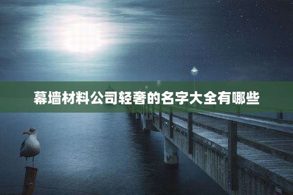 幕墙材料公司轻奢的名字大全有哪些
