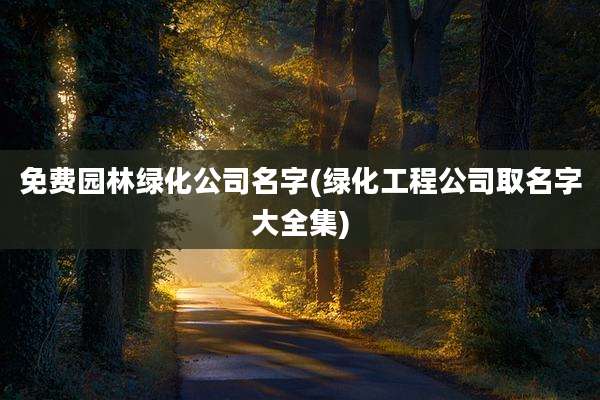 免费园林绿化公司名字(绿化工程公司取名字大全集)