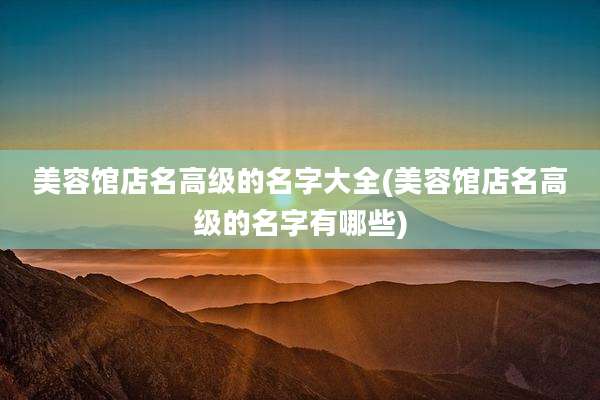 美容馆店名高级的名字大全(美容馆店名高级的名字有哪些)