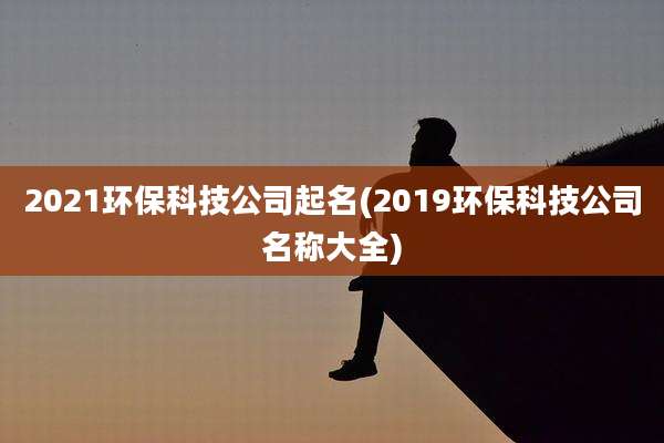 2021环保科技公司起名(2019环保科技公司名称大全)