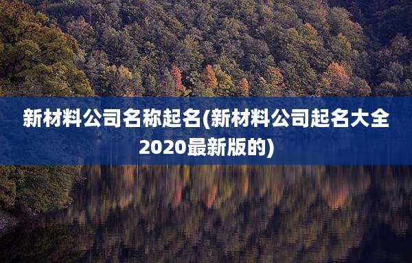 新材料公司名称起名(新材料公司起名大全2020最新版的)