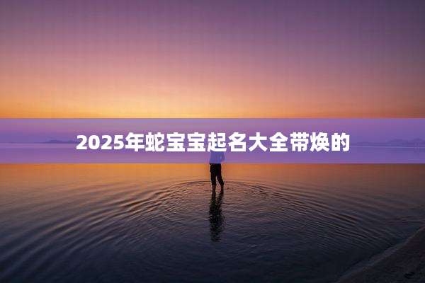 2025年蛇宝宝起名大全带焕的