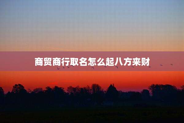 商贸商行取名怎么起八方来财