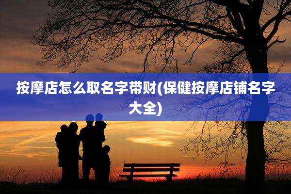 按摩店怎么取名字带财(保健按摩店铺名字大全)
