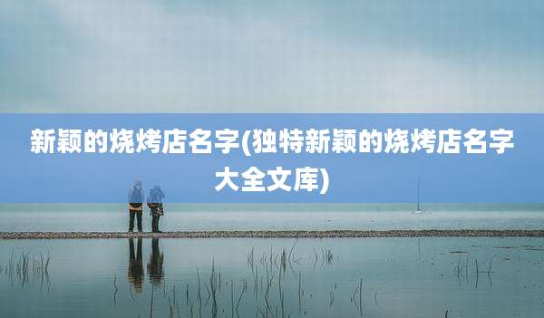 新颖的烧烤店名字(独特新颖的烧烤店名字大全文库)