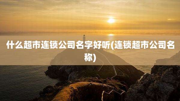 什么超市连锁公司名字好听(连锁超市公司名称)