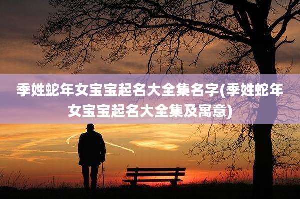 季姓蛇年女宝宝起名大全集名字(季姓蛇年女宝宝起名大全集及寓意)