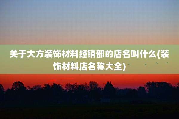 关于大方装饰材料经销部的店名叫什么(装饰材料店名称大全)