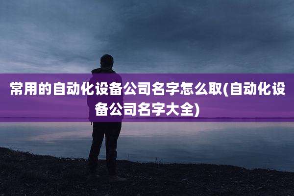 常用的自动化设备公司名字怎么取(自动化设备公司名字大全)