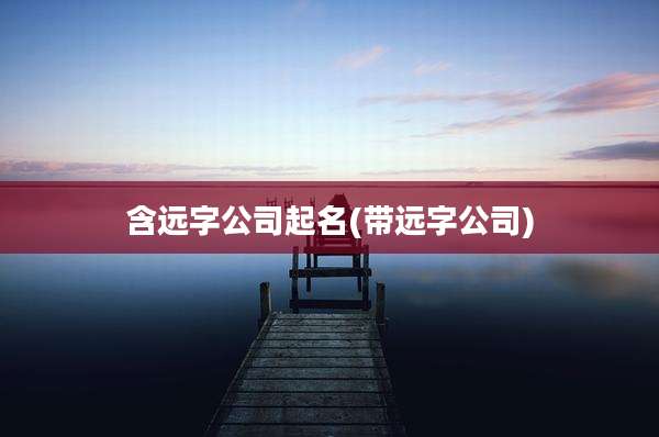 含远字公司起名(带远字公司)
