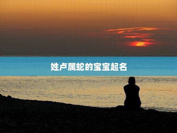 姓卢属蛇的宝宝起名