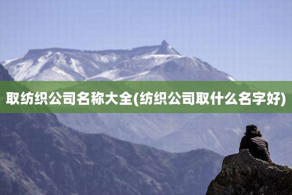 取纺织公司名称大全(纺织公司取什么名字好)