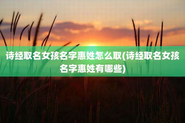 诗经取名女孩名字惠姓怎么取(诗经取名女孩名字惠姓有哪些)