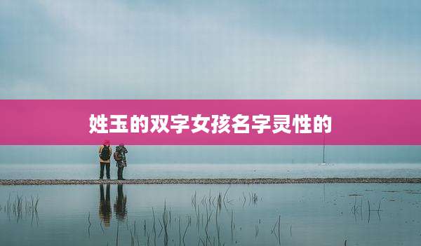 姓玉的双字女孩名字灵性的