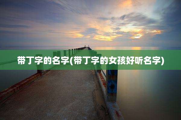带丁字的名字(带丁字的女孩好听名字)