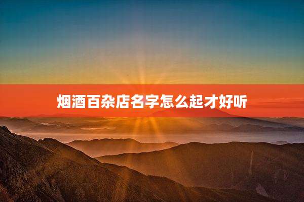 烟酒百杂店名字怎么起才好听