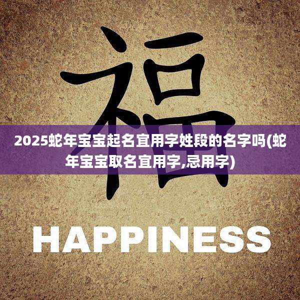 2025蛇年宝宝起名宜用字姓段的名字吗(蛇年宝宝取名宜用字,忌用字)