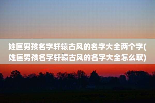 姓匡男孩名字轩辕古风的名字大全两个字(姓匡男孩名字轩辕古风的名字大全怎么取)