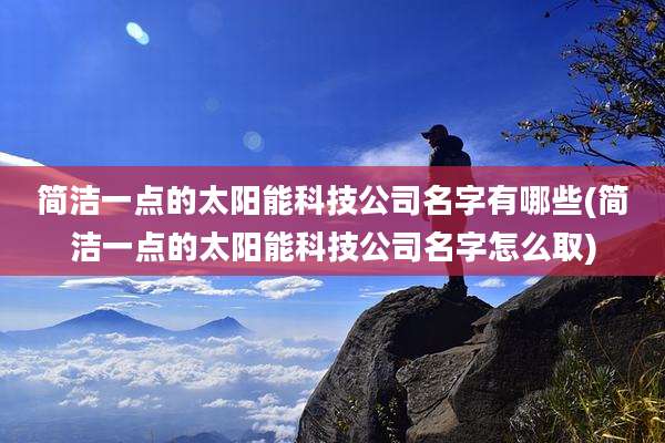 简洁一点的太阳能科技公司名字有哪些(简洁一点的太阳能科技公司名字怎么取)