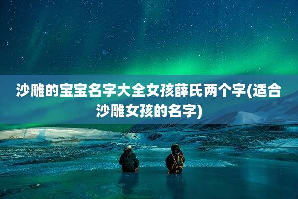 沙雕的宝宝名字大全女孩薛氏两个字(适合沙雕女孩的名字)