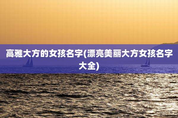 高雅大方的女孩名字(漂亮美丽大方女孩名字大全)