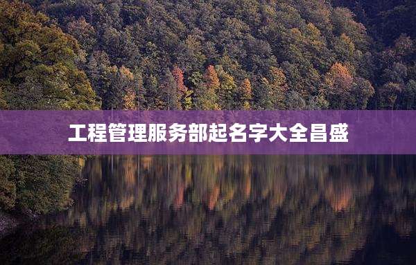 工程管理服务部起名字大全昌盛