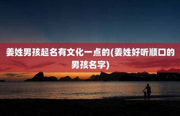 姜姓男孩起名有文化一点的(姜姓好听顺口的男孩名字)