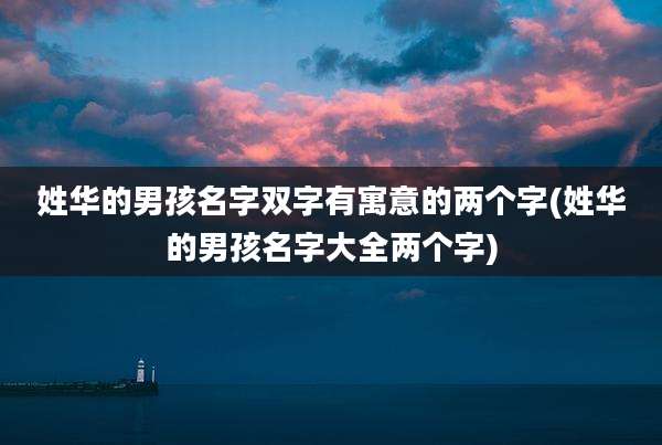 姓华的男孩名字双字有寓意的两个字(姓华的男孩名字大全两个字)