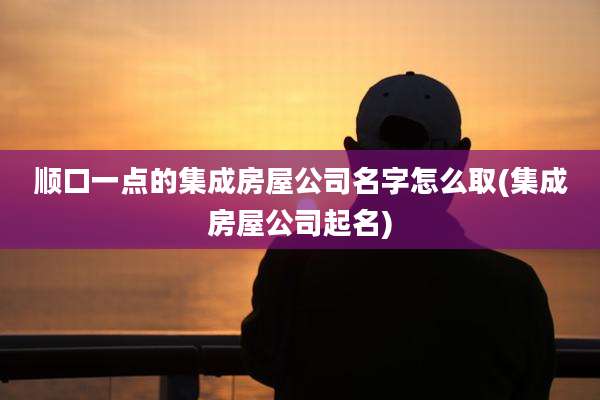 顺口一点的集成房屋公司名字怎么取(集成房屋公司起名)