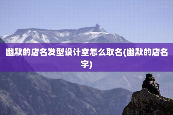 幽默的店名发型设计室怎么取名(幽默的店名字)