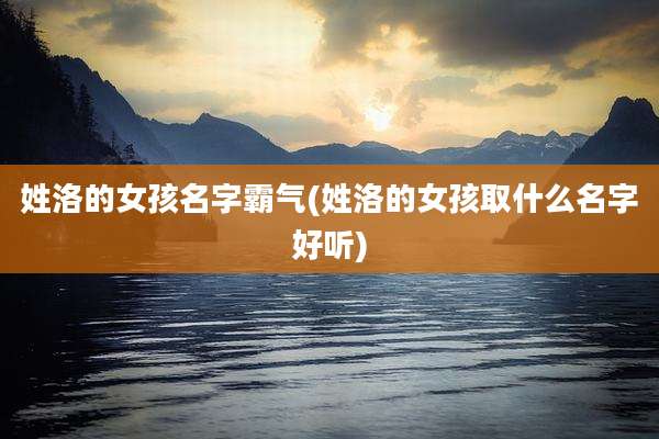 姓洛的女孩名字霸气(姓洛的女孩取什么名字好听)