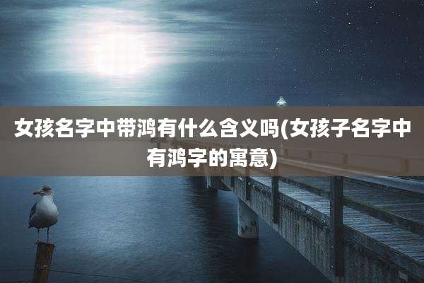 女孩名字中带鸿有什么含义吗(女孩子名字中有鸿字的寓意)