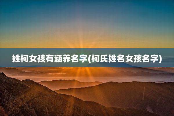 姓柯女孩有涵养名字(柯氏姓名女孩名字)