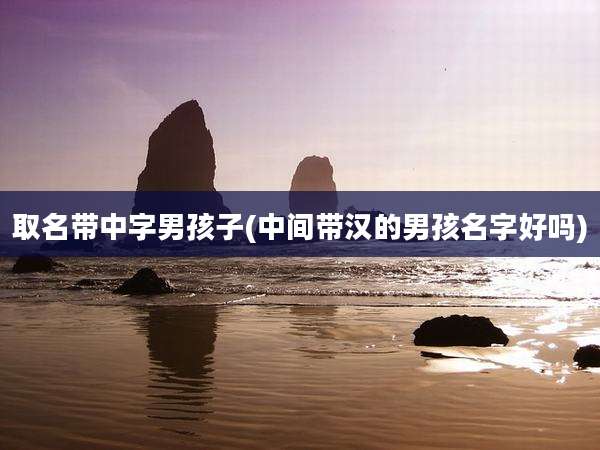 取名带中字男孩子(中间带汉的男孩名字好吗)