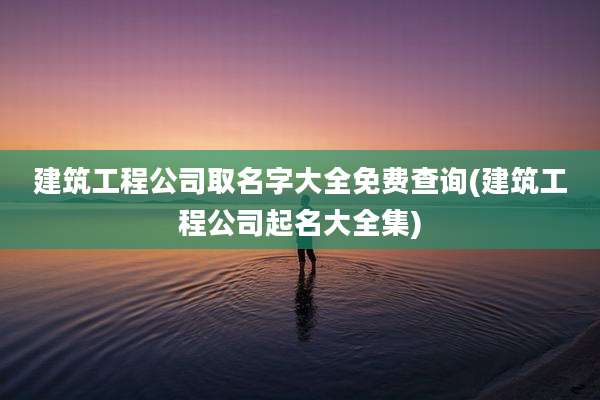 建筑工程公司取名字大全免费查询(建筑工程公司起名大全集)